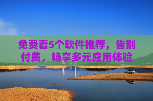 免费看5个软件推荐,告别付费,畅享多元应用体验 免费看5个软件推荐,告别付费,畅享多元应用体验