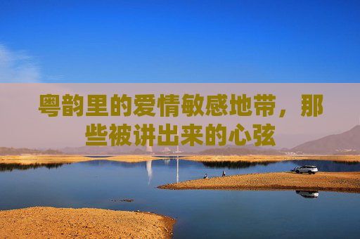粤韵里的爱情敏感地带,那些被讲出来的心弦 粤韵里的爱情敏感地带,那些被讲出来的心弦