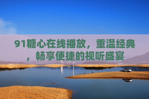 91糖心在线播放,重温经典,畅享便捷的视听盛宴 91糖心在线播放,重温经典,畅享便捷的视听盛宴