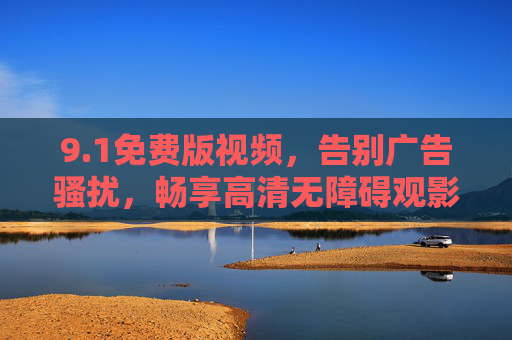 9.1免费版视频,告别广告骚扰,畅享高清无障碍观影新体验,1免费版视频,告别广告骚扰,畅享高清无障碍观影新体验 9.1免费版视频,告别广告骚扰,畅享高清无障碍观影新体验,1免费版视频,告别广告骚扰,畅享高清无障碍观影新体验