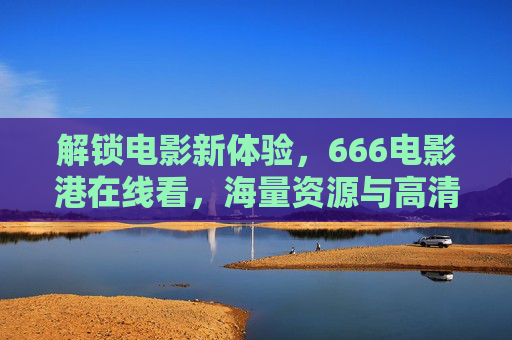 解锁电影新体验,666电影港在线看,海量资源与高清画质尽在掌握 解锁电影新体验,666电影港在线看,海量资源与高清画质尽在掌握