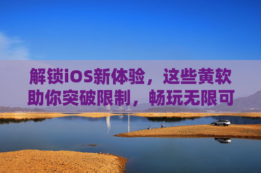 解锁iOS新体验，这些黄软助你突破限制，畅玩无限可能（iOS可用黄软全解析）