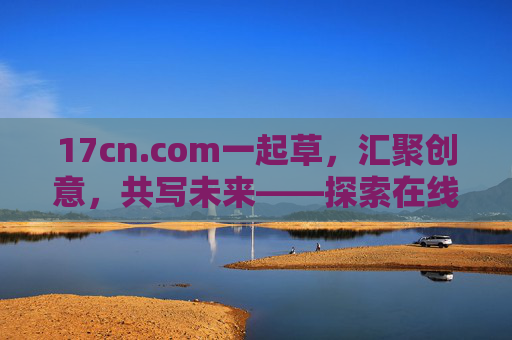 17cn.com一起草,汇聚创意,共写未来——探索在线协作新体验,17cn.com一起草,汇聚创意,共写未来——探索在线协作新体验 17cn.com一起草,汇聚创意,共写未来——探索在线协作新体验,17cn.com一起草,汇聚创意,共写未来——探索在线协作新体验