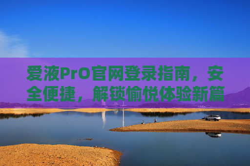 爱液PrO官网登录指南,安全便捷,解锁愉悦体验新篇章,爱液PrO官网登录指南,安全便捷,解锁愉悦体验新篇章 爱液PrO官网登录指南,安全便捷,解锁愉悦体验新篇章,爱液PrO官网登录指南,安全便捷,解锁愉悦体验新篇章