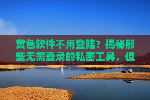 黄色软件不用登陆?揭秘那些无需登录的私密工具,但背后隐藏的风险,黄色软件不用登陆?揭秘无需登录的私密工具及其隐藏风险 黄色软件不用登陆?揭秘那些无需登录的私密工具,但背后隐藏的风险,黄色软件不用登陆?揭秘无需登录的私密工具及其隐藏风险