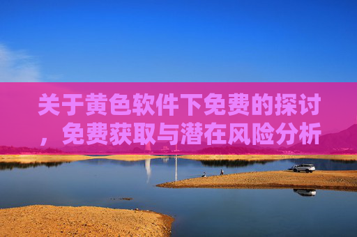 关于黄色软件下免费的探讨,免费获取与潜在风险分析,黄色软件免费获取的探讨,潜在风险分析 关于黄色软件下免费的探讨,免费获取与潜在风险分析,黄色软件免费获取的探讨,潜在风险分析