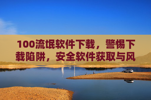 100流氓软件下载，警惕下载陷阱，安全软件获取与风险规避指南，警惕100流氓软件下载陷阱，安全软件获取与风险规避指南