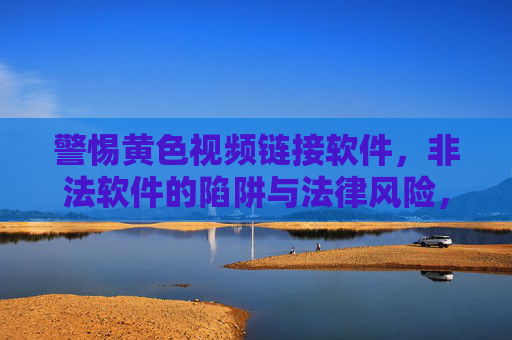 警惕黄色视频链接软件，非法软件的陷阱与法律风险，警惕黄色视频链接软件，非法陷阱的法律风险与安全警示