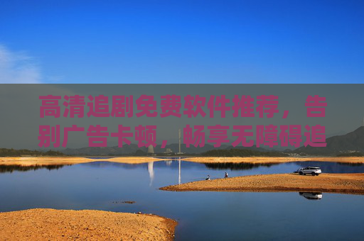 高清追剧免费软件推荐,告别广告卡顿,畅享无障碍追剧体验,高清追剧免费软件推荐,告别广告卡顿,畅享无障碍追剧体验 高清追剧免费软件推荐,告别广告卡顿,畅享无障碍追剧体验,高清追剧免费软件推荐,告别广告卡顿,畅享无障碍追剧体验