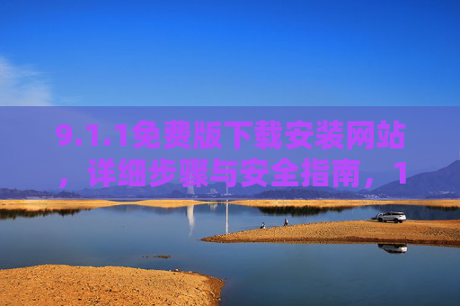 9.1.1免费版下载安装网站，详细步骤与安全指南，1.1免费版下载安装网站，详细步骤与安全指南