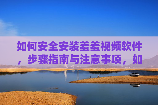 如何安全安装羞羞视频软件,步骤指南与注意事项,如何安全安装羞羞视频软件,步骤指南与注意事项 如何安全安装羞羞视频软件,步骤指南与注意事项,如何安全安装羞羞视频软件,步骤指南与注意事项