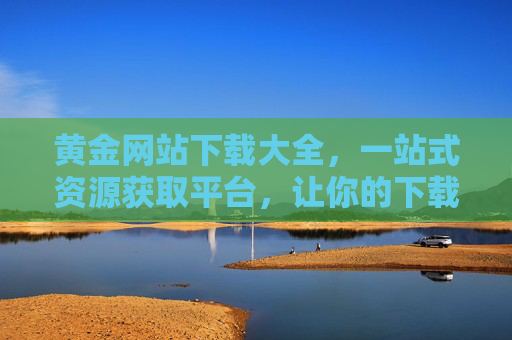 黄金网站下载大全,一站式资源获取平台,让你的下载体验更高效!黄金网站下载大全,一站式资源获取平台,让你的下载体验更高效! 黄金网站下载大全,一站式资源获取平台,让你的下载体验更高效!黄金网站下载大全,一站式资源获取平台,让你的下载体验更高效!