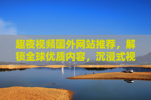 趣夜视频国外网站推荐，解锁全球优质内容，沉浸式视听盛宴尽在掌握，趣夜视频国外网站推荐，解锁全球优质内容，沉浸式视听盛宴尽在掌握