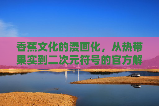 香蕉文化的漫画化，从热带果实到二次元符号的官方解读与传播——以漫画动漫官方网站为例