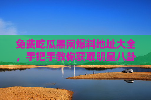 免费吃瓜黑网爆料地址大全,手把手教你获取明星八卦秘闻不花一分钱,免费吃瓜黑网爆料地址大全,手把手教你获取明星八卦秘闻不花一分钱 免费吃瓜黑网爆料地址大全,手把手教你获取明星八卦秘闻不花一分钱,免费吃瓜黑网爆料地址大全,手把手教你获取明星八卦秘闻不花一分钱