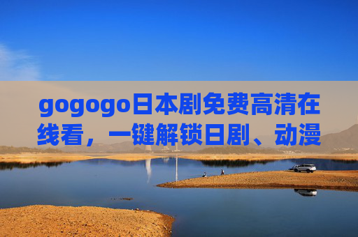 gogogo日本剧免费高清在线看,一键解锁日剧、动漫、电影盛宴的宝藏平台,gogogo,一键解锁日剧、动漫、电影免费高清盛宴,宝藏平台推荐 gogogo日本剧免费高清在线看,一键解锁日剧、动漫、电影盛宴的宝藏平台,gogogo,一键解锁日剧、动漫、电影免费高清盛宴,宝藏平台推荐