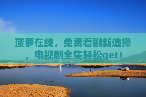 菠萝在线,免费看剧新选择,电视剧全集轻松get! 菠萝在线,免费看剧新选择,电视剧全集轻松get!