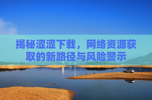 揭秘涩涩下载，网络资源获取的新路径与风险警示