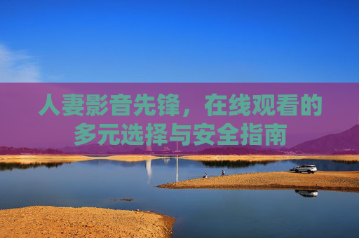 人妻影音先锋，在线观看的多元选择与安全指南