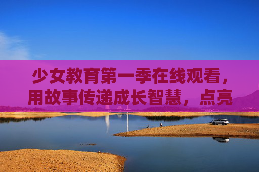 少女教育第一季在线观看,用故事传递成长智慧,点亮青少年教育新篇章 少女教育第一季在线观看,用故事传递成长智慧,点亮青少年教育新篇章