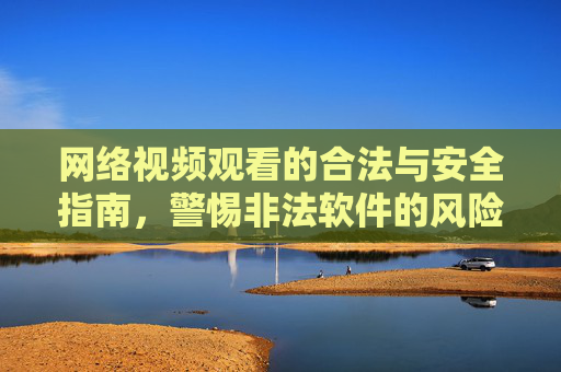 网络视频观看的合法与安全指南,警惕非法软件的风险与危害 网络视频观看的合法与安全指南,警惕非法软件的风险与危害