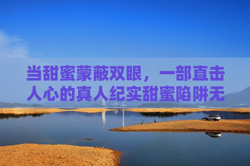 当甜蜜蒙蔽双眼,一部直击人心的真人纪实甜蜜陷阱无删减版深度解析,当甜蜜蒙蔽双眼,真人纪实甜蜜陷阱无删减版深度解析 当甜蜜蒙蔽双眼,一部直击人心的真人纪实甜蜜陷阱无删减版深度解析,当甜蜜蒙蔽双眼,真人纪实甜蜜陷阱无删减版深度解析