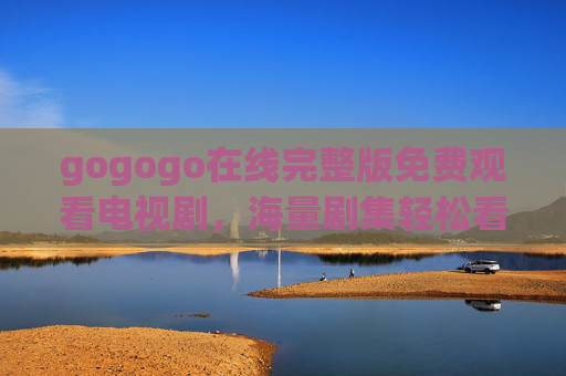 gogogo在线完整版免费观看电视剧,海量剧集轻松看,追剧体验全攻略 gogogo在线完整版免费观看电视剧,海量剧集轻松看,追剧体验全攻略