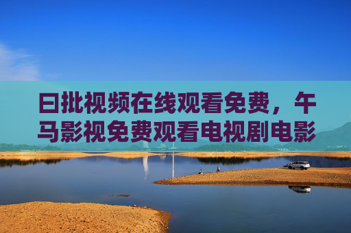曰批视频在线观看免费，午马影视免费观看电视剧电影，轻松解锁海量影视资源