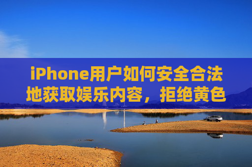 iPhone用户如何安全合法地获取娱乐内容，拒绝黄色软件，选择健康方式