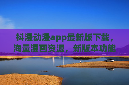 抖漫动漫app最新版下载,海量漫画资源,新版本功能升级,轻松畅享漫画乐趣,抖漫动漫app最新版下载,功能升级,海量漫画资源,轻松畅享乐趣 抖漫动漫app最新版下载,海量漫画资源,新版本功能升级,轻松畅享漫画乐趣,抖漫动漫app最新版下载,功能升级,海量漫画资源,轻松畅享乐趣