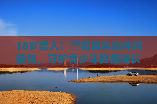 18岁禁入!警惕黄色软件的侵蚀,守护青少年健康成长 18岁禁入!警惕黄色软件的侵蚀,守护青少年健康成长