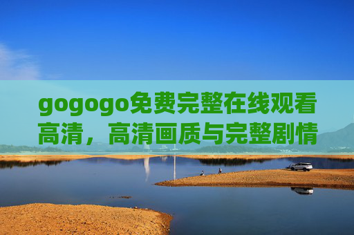 gogogo免费完整在线观看高清，高清画质与完整剧情，尽在指尖轻松享受