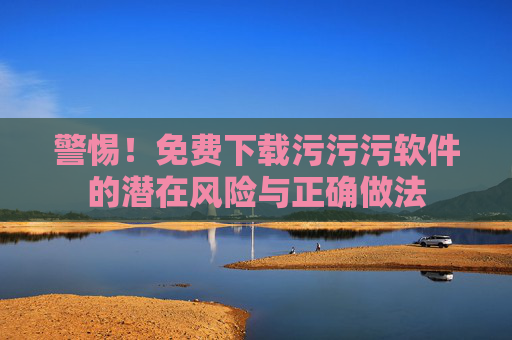 警惕!免费下载污污污软件的潜在风险与正确做法 警惕!免费下载污污污软件的潜在风险与正确做法