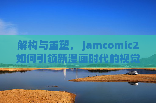 解构与重塑， jamcomic2如何引领新漫画时代的视觉与创作革新