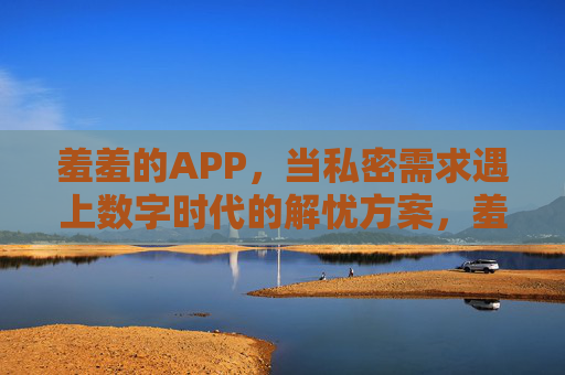 羞羞的APP,当私密需求遇上数字时代的解忧方案,羞羞的APP,私密需求与数字时代的解忧方案 羞羞的APP,当私密需求遇上数字时代的解忧方案,羞羞的APP,私密需求与数字时代的解忧方案