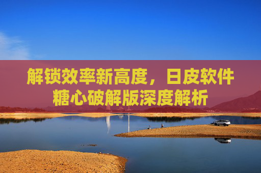 解锁效率新高度,日皮软件糖心破解版深度解析 解锁效率新高度,日皮软件糖心破解版深度解析