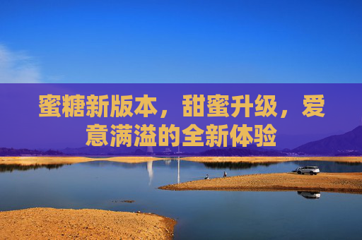蜜糖新版本,甜蜜升级,爱意满溢的全新体验 蜜糖新版本,甜蜜升级,爱意满溢的全新体验