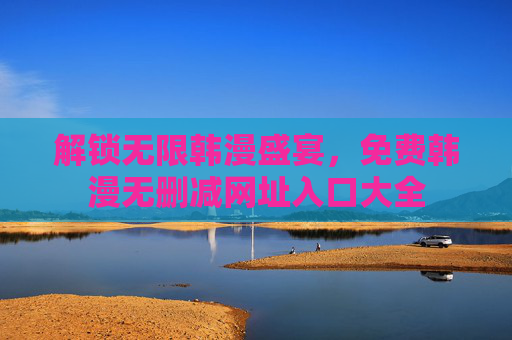 解锁无限韩漫盛宴,免费韩漫无删减网址入口大全 解锁无限韩漫盛宴,免费韩漫无删减网址入口大全