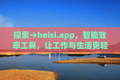 探索→heisi.app，智能效率工具，让工作与生活更轻松