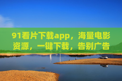91看片下载app,海量电影资源,一键下载,告别广告,畅享高清观影新体验 91看片下载app,海量电影资源,一键下载,告别广告,畅享高清观影新体验