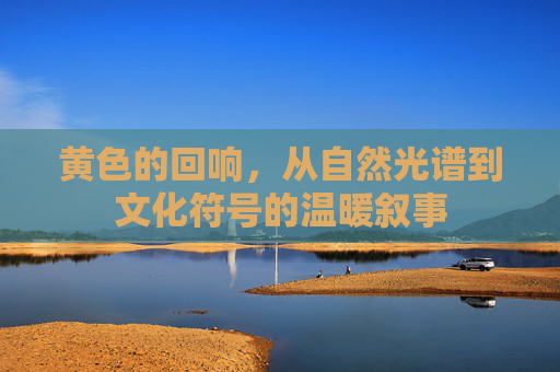 黄色的回响,从自然光谱到文化符号的温暖叙事 黄色的回响,从自然光谱到文化符号的温暖叙事