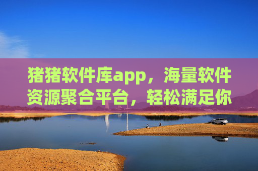 猪猪软件库app,海量软件资源聚合平台,轻松满足你的设备需求,猪猪软件库,海量软件资源聚合平台,轻松满足你的设备需求 猪猪软件库app,海量软件资源聚合平台,轻松满足你的设备需求,猪猪软件库,海量软件资源聚合平台,轻松满足你的设备需求