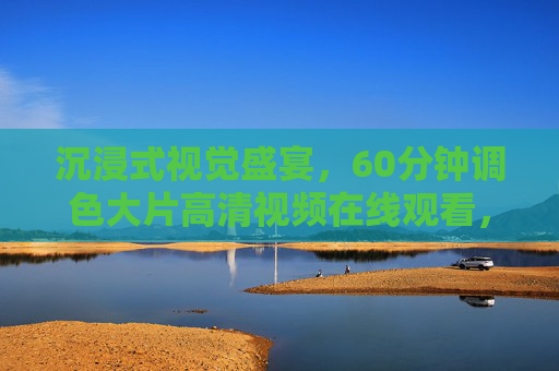 沉浸式视觉盛宴,60分钟调色大片高清视频在线观看,解锁专业调色技巧与电影艺术之美,沉浸式视觉盛宴,60分钟专业调色大片,解锁电影艺术之美与调色技巧 沉浸式视觉盛宴,60分钟调色大片高清视频在线观看,解锁专业调色技巧与电影艺术之美,沉浸式视觉盛宴,60分钟专业调色大片,解锁电影艺术之美与调色技巧