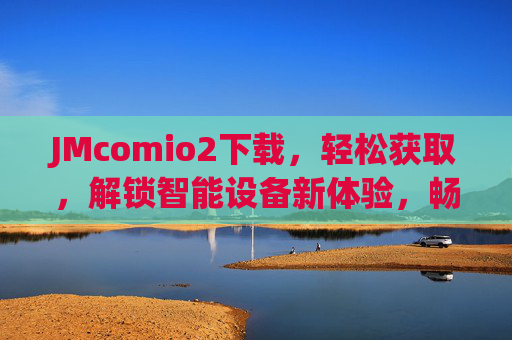 JMcomio2下载,轻松获取,解锁智能设备新体验,畅享科技便捷生活 JMcomio2下载,轻松获取,解锁智能设备新体验,畅享科技便捷生活