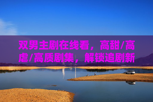 双男主剧在线看,高甜/高虐/高质剧集,解锁追剧新乐趣! 双男主剧在线看,高甜/高虐/高质剧集,解锁追剧新乐趣!