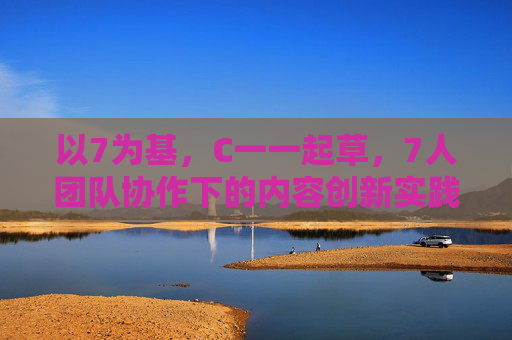 以7为基,C一一起草,7人团队协作下的内容创新实践路径 以7为基,C一一起草,7人团队协作下的内容创新实践路径