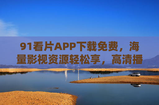 91看片APP下载免费，海量影视资源轻松享，高清播放零门槛