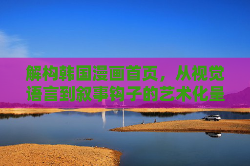 解构韩国漫画首页,从视觉语言到叙事钩子的艺术化呈现 解构韩国漫画首页,从视觉语言到叙事钩子的艺术化呈现