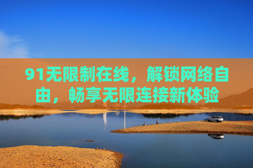 91无限制在线,解锁网络自由,畅享无限连接新体验 91无限制在线,解锁网络自由,畅享无限连接新体验