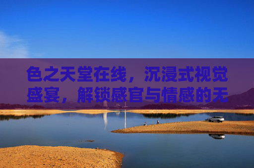 色之天堂在线,沉浸式视觉盛宴,解锁感官与情感的无限可能 色之天堂在线,沉浸式视觉盛宴,解锁感官与情感的无限可能